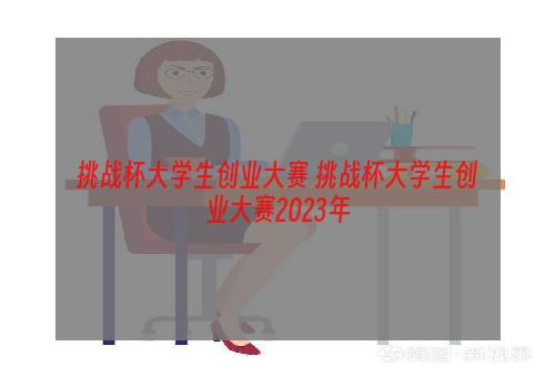 挑战杯大学生创业大赛 挑战杯大学生创业大赛2023年