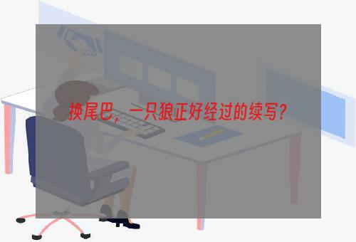 换尾巴，一只狼正好经过的续写？