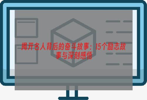 揭开名人背后的奋斗故事：15个励志故事与深刻感悟