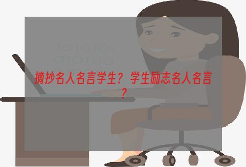 摘抄名人名言学生？ 学生励志名人名言？