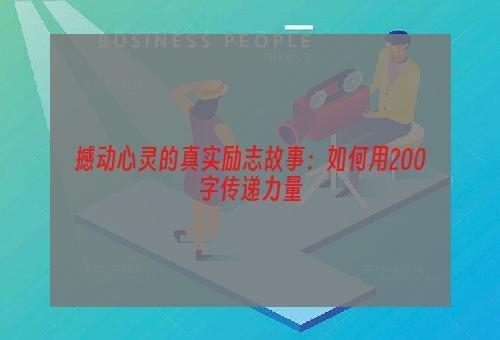 撼动心灵的真实励志故事：如何用200字传递力量