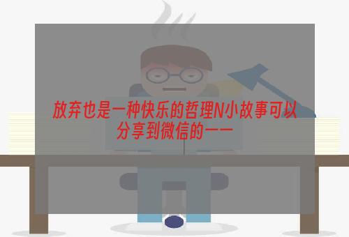 放弃也是一种快乐的哲理N小故事可以分享到微信的一一