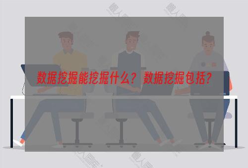 数据挖掘能挖掘什么？ 数据挖掘包括？