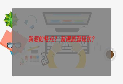 新潮的特点？ 新潮能源现状？