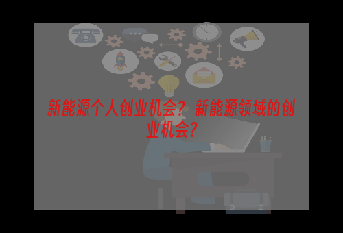 新能源个人创业机会？ 新能源领域的创业机会？