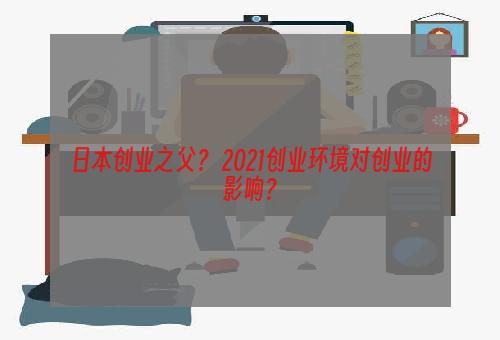 日本创业之父？ 2021创业环境对创业的影响？