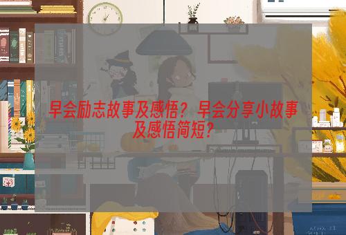 早会励志故事及感悟？ 早会分享小故事及感悟简短？