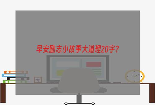 早安励志小故事大道理20字？