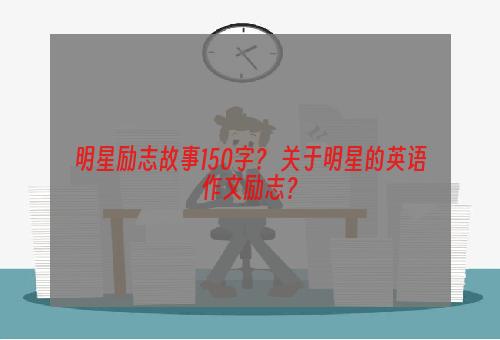 明星励志故事150字？ 关于明星的英语作文励志？