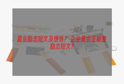 晨会励志短文及感悟？ 企业晨会正能量励志短文？