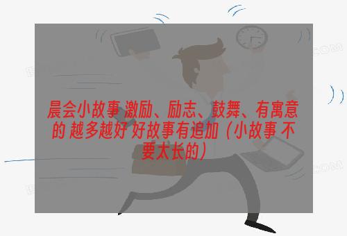 晨会小故事 激励、励志、鼓舞、有寓意的 越多越好 好故事有追加（小故事 不要太长的）