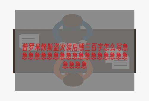 普罗米修斯盗火读后感三百字怎么写急急急急急急急急急急急急急急急急急急急急急急