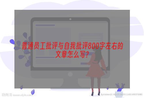 普通员工批评与自我批评800字左右的文章怎么写？