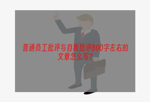 普通员工批评与自我批评800字左右的文章怎么写？