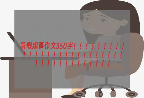 暑假趣事作文350字！！！！！！！！！！！！！！！！！！！！！！！！！！！！！！！！！！！！！！！