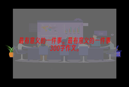 最有意义的一件事。最有意义的一件事300字作文。