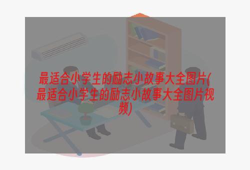 最适合小学生的励志小故事大全图片(最适合小学生的励志小故事大全图片视频)