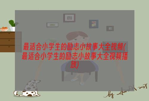 最适合小学生的励志小故事大全视频(最适合小学生的励志小故事大全视频播放)