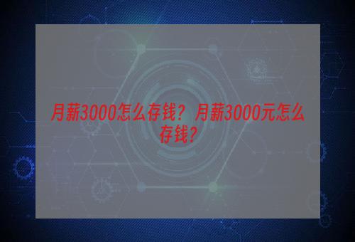 月薪3000怎么存钱？ 月薪3000元怎么存钱？