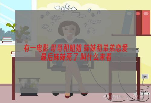 有一电影 哥哥和姐姐 妹妹和弟弟恋爱 最后妹妹死了 叫什么来着