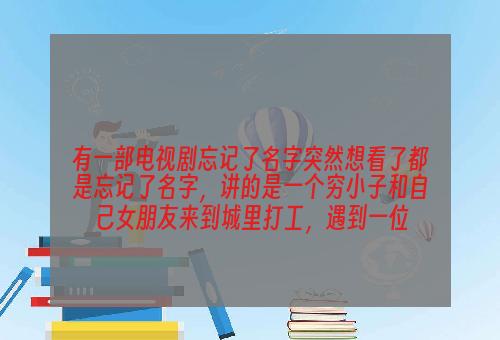 有一部电视剧忘记了名字突然想看了都是忘记了名字，讲的是一个穷小子和自己女朋友来到城里打工，遇到一位