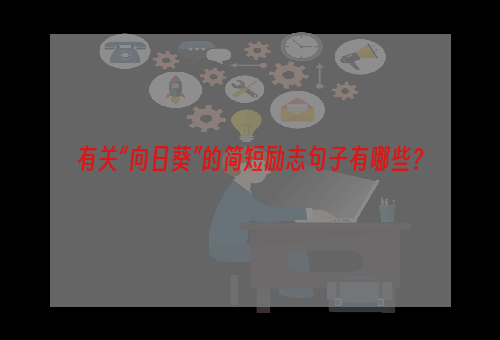有关“向日葵”的简短励志句子有哪些？
