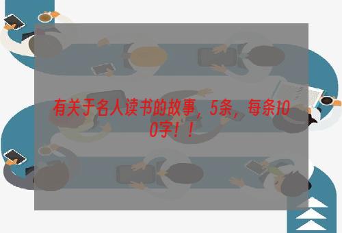 有关于名人读书的故事，5条，每条100字！！