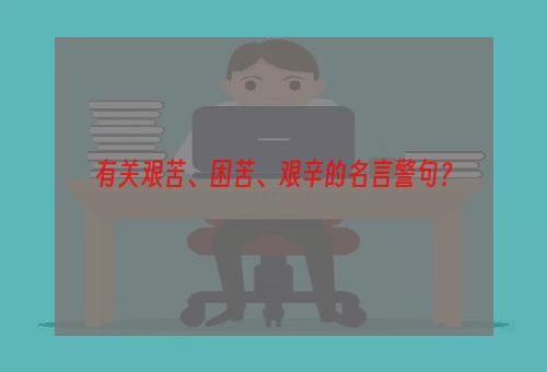 有关艰苦、困苦、艰辛的名言警句？