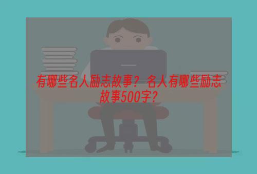 有哪些名人励志故事？ 名人有哪些励志故事500字？