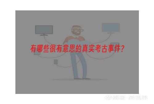 有哪些很有意思的真实考古事件？