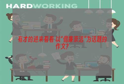 有才的进来看看 以“倡廉崇洁”为话题的作文?