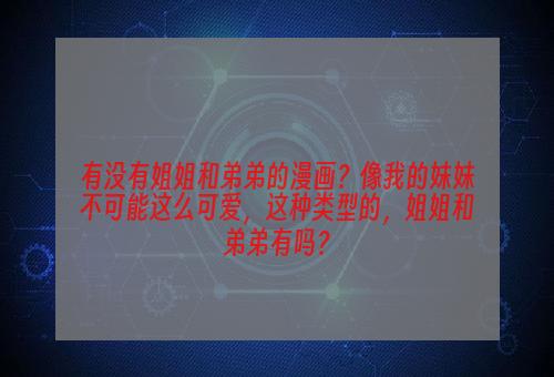 有没有姐姐和弟弟的漫画？像我的妹妹不可能这么可爱，这种类型的，姐姐和弟弟有吗？