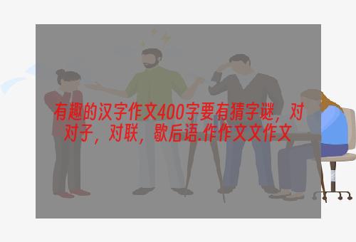 有趣的汉字作文400字要有猜字谜，对对子，对联，歇后语.作作文文作文