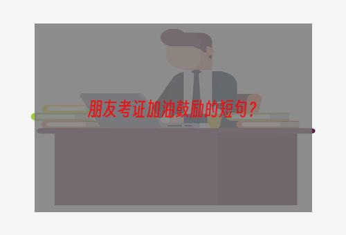 朋友考证加油鼓励的短句？