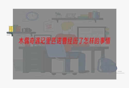 木偶奇遇记里匹诺曹经历了怎样的事情