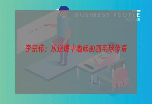 李宗伟：从逆境中崛起的羽毛球传奇