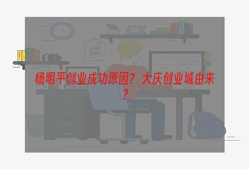 杨明平创业成功原因？ 大庆创业城由来？