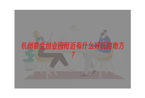 杭州紫金创业园附近有什么好玩的地方？