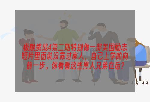 极限挑战4第二期特别像一部美国励志短片里面说没靠过家人，自己上学的向前一步。你看看这些黑人兄弟在后？