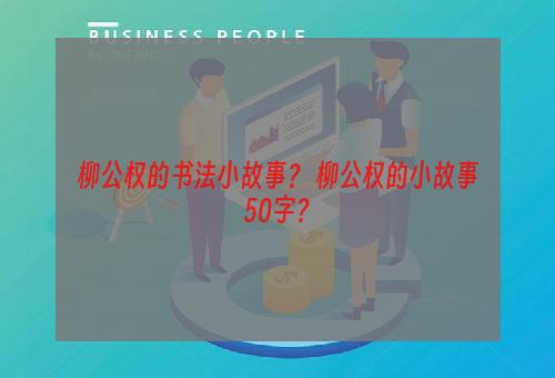 柳公权的书法小故事？ 柳公权的小故事50字？