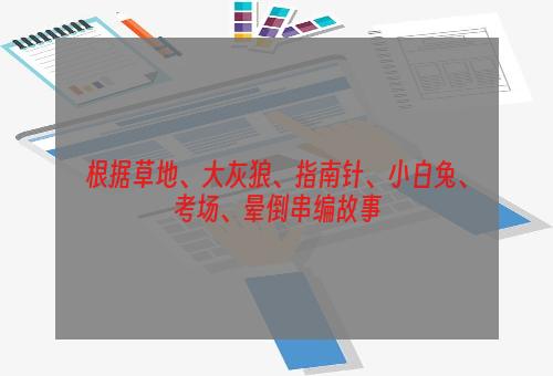 根据草地、大灰狼、指南针、小白兔、考场、晕倒串编故事