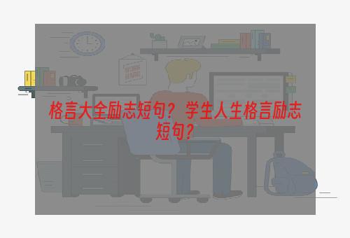 格言大全励志短句？ 学生人生格言励志短句？