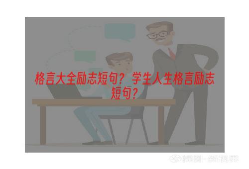 格言大全励志短句？ 学生人生格言励志短句？