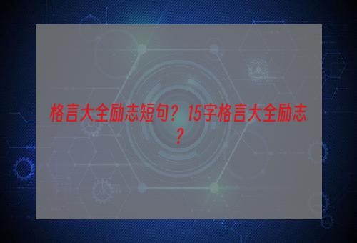 格言大全励志短句？ 15字格言大全励志？