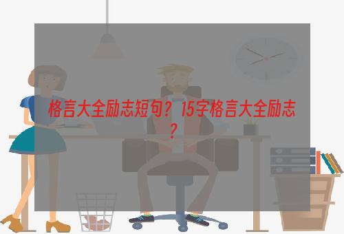 格言大全励志短句？ 15字格言大全励志？