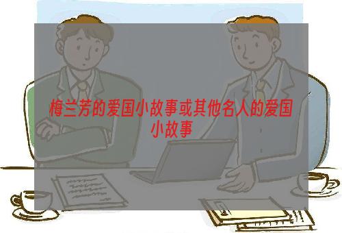 梅兰芳的爱国小故事或其他名人的爱国小故事