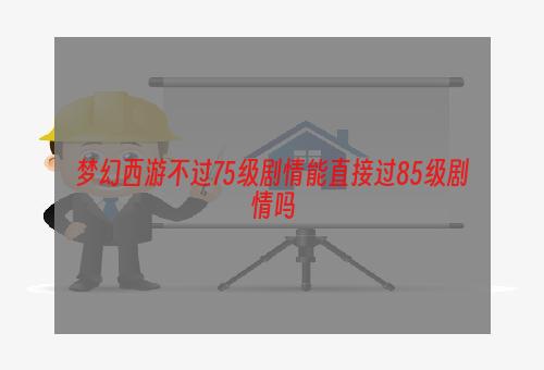 梦幻西游不过75级剧情能直接过85级剧情吗