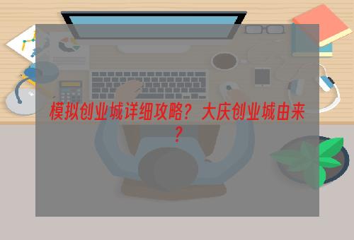 模拟创业城详细攻略？ 大庆创业城由来？