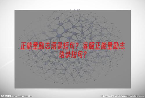 正能量励志语录短句？ 客服正能量励志语录短句？