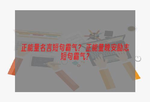 正能量名言短句霸气？ 正能量晚安励志短句霸气？